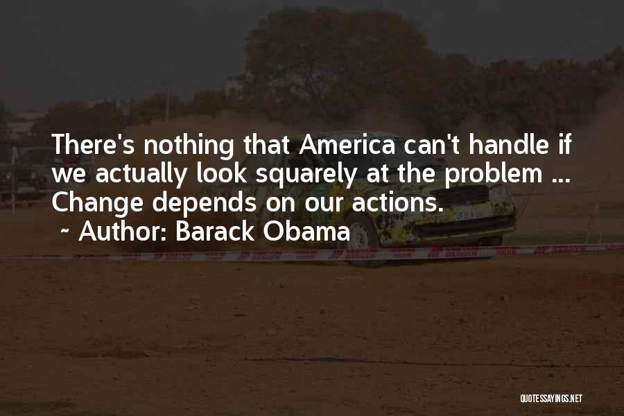 Barack Obama Quotes: There's Nothing That America Can't Handle If We Actually Look Squarely At The Problem ... Change Depends On Our Actions.