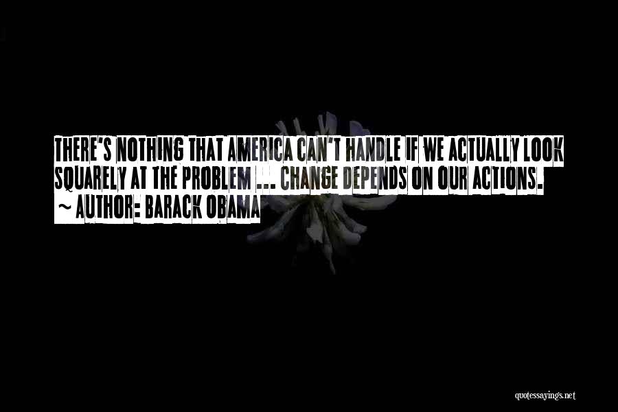 Barack Obama Quotes: There's Nothing That America Can't Handle If We Actually Look Squarely At The Problem ... Change Depends On Our Actions.