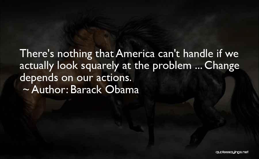 Barack Obama Quotes: There's Nothing That America Can't Handle If We Actually Look Squarely At The Problem ... Change Depends On Our Actions.