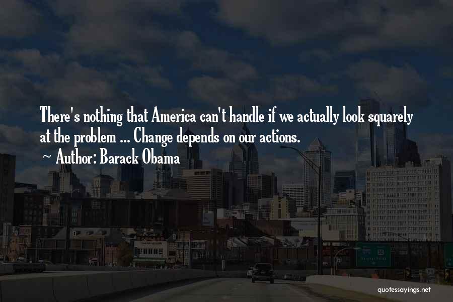 Barack Obama Quotes: There's Nothing That America Can't Handle If We Actually Look Squarely At The Problem ... Change Depends On Our Actions.