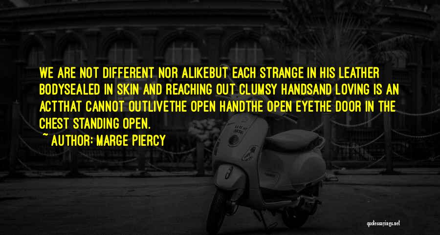 Marge Piercy Quotes: We Are Not Different Nor Alikebut Each Strange In His Leather Bodysealed In Skin And Reaching Out Clumsy Handsand Loving