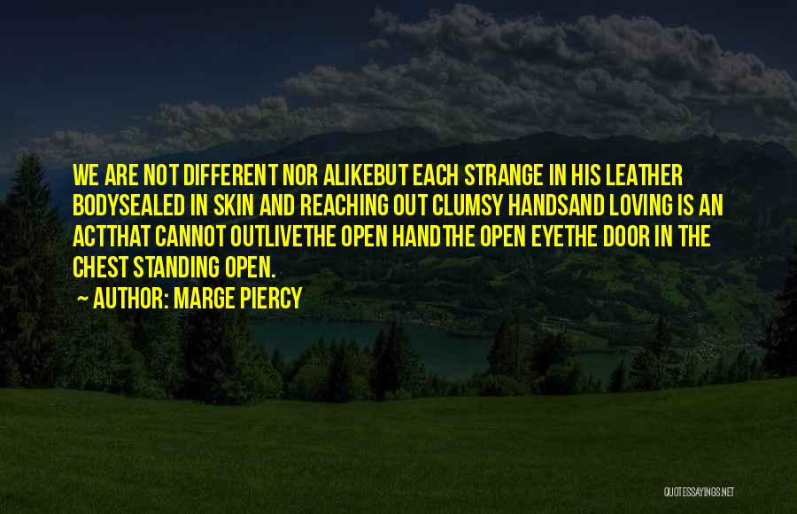 Marge Piercy Quotes: We Are Not Different Nor Alikebut Each Strange In His Leather Bodysealed In Skin And Reaching Out Clumsy Handsand Loving