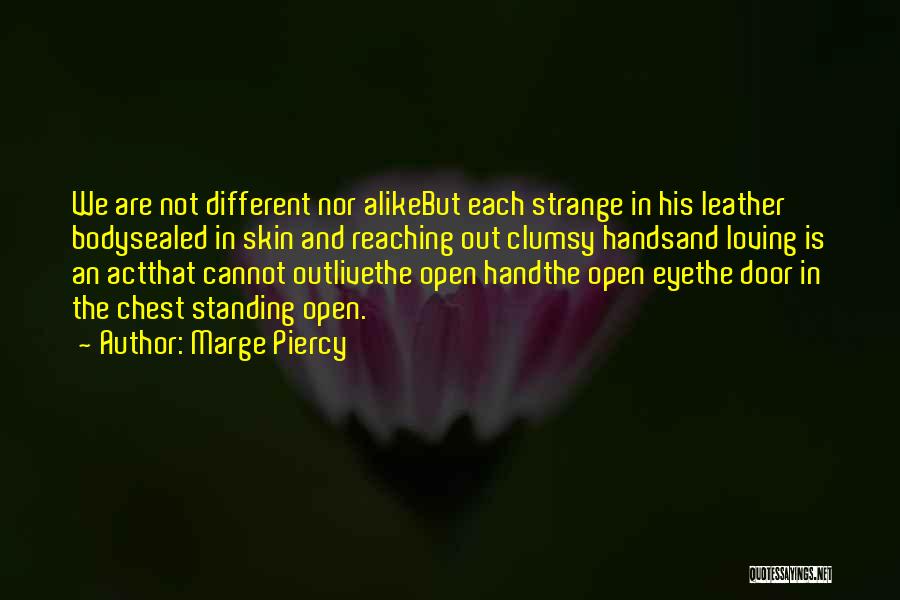 Marge Piercy Quotes: We Are Not Different Nor Alikebut Each Strange In His Leather Bodysealed In Skin And Reaching Out Clumsy Handsand Loving