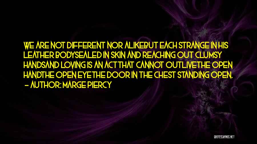 Marge Piercy Quotes: We Are Not Different Nor Alikebut Each Strange In His Leather Bodysealed In Skin And Reaching Out Clumsy Handsand Loving