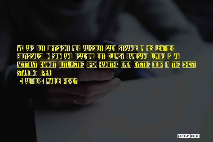 Marge Piercy Quotes: We Are Not Different Nor Alikebut Each Strange In His Leather Bodysealed In Skin And Reaching Out Clumsy Handsand Loving