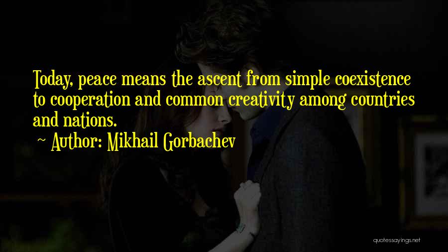 Mikhail Gorbachev Quotes: Today, Peace Means The Ascent From Simple Coexistence To Cooperation And Common Creativity Among Countries And Nations.