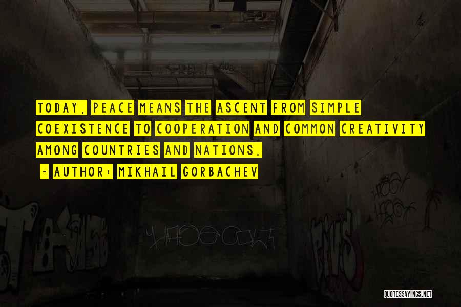 Mikhail Gorbachev Quotes: Today, Peace Means The Ascent From Simple Coexistence To Cooperation And Common Creativity Among Countries And Nations.