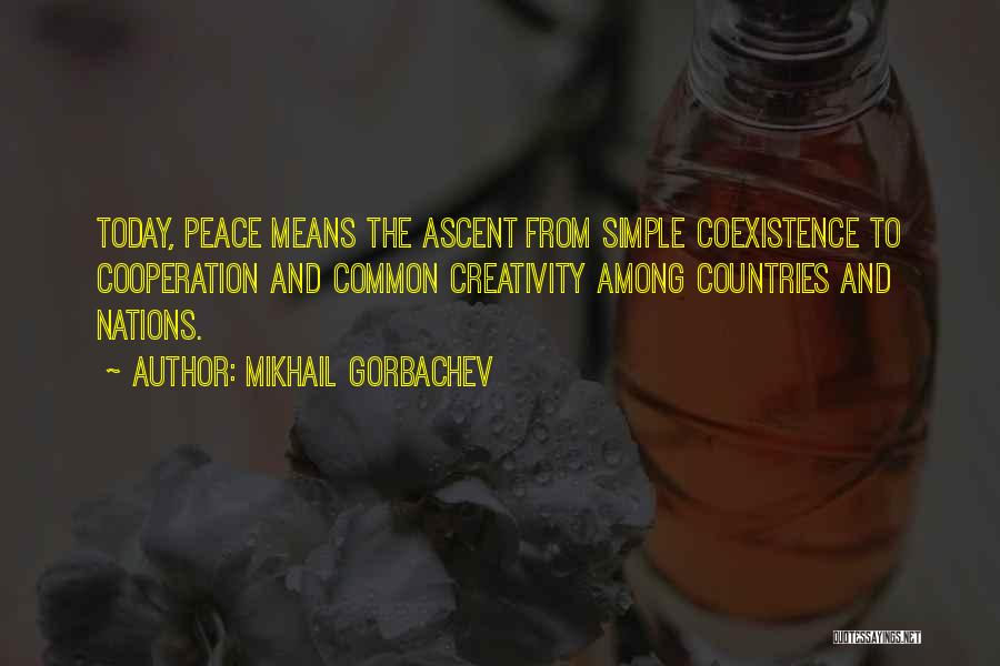 Mikhail Gorbachev Quotes: Today, Peace Means The Ascent From Simple Coexistence To Cooperation And Common Creativity Among Countries And Nations.