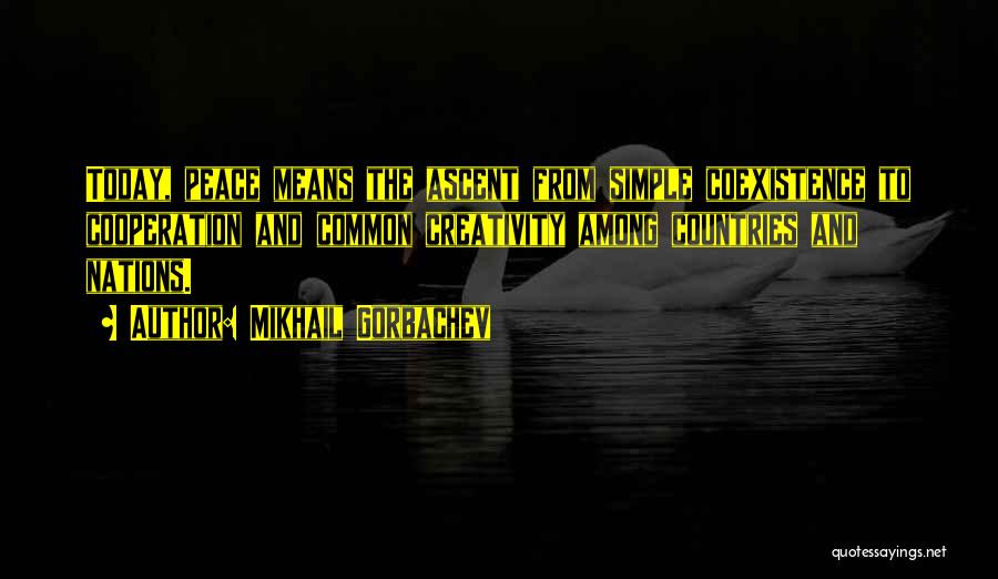 Mikhail Gorbachev Quotes: Today, Peace Means The Ascent From Simple Coexistence To Cooperation And Common Creativity Among Countries And Nations.