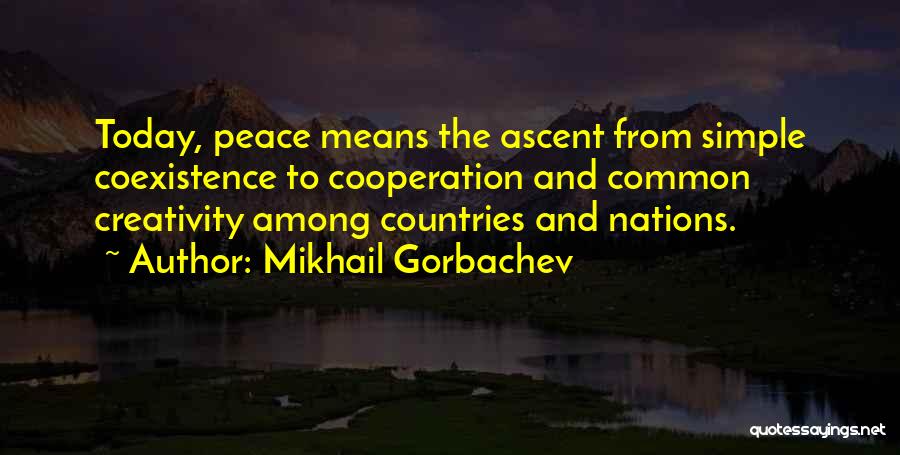 Mikhail Gorbachev Quotes: Today, Peace Means The Ascent From Simple Coexistence To Cooperation And Common Creativity Among Countries And Nations.
