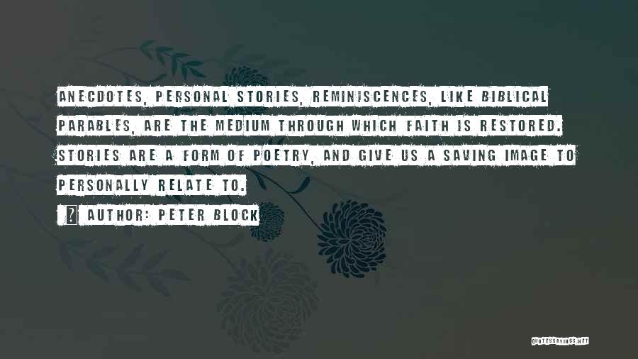 Peter Block Quotes: Anecdotes, Personal Stories, Reminiscences, Like Biblical Parables, Are The Medium Through Which Faith Is Restored. Stories Are A Form Of