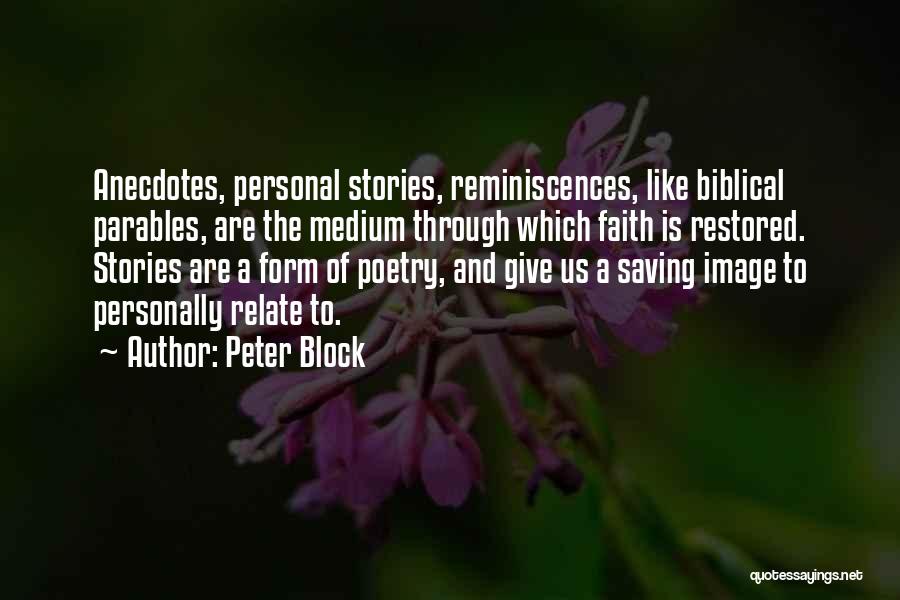 Peter Block Quotes: Anecdotes, Personal Stories, Reminiscences, Like Biblical Parables, Are The Medium Through Which Faith Is Restored. Stories Are A Form Of