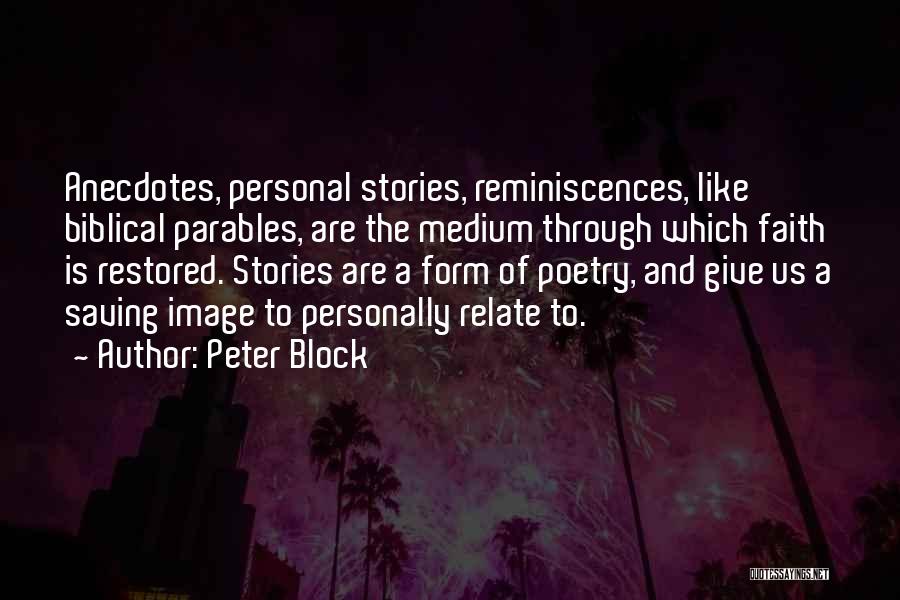 Peter Block Quotes: Anecdotes, Personal Stories, Reminiscences, Like Biblical Parables, Are The Medium Through Which Faith Is Restored. Stories Are A Form Of