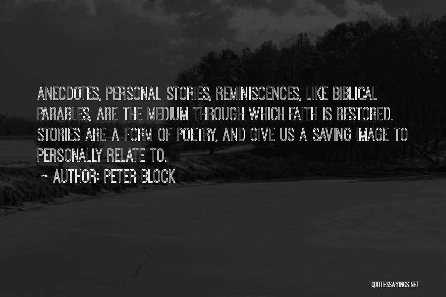 Peter Block Quotes: Anecdotes, Personal Stories, Reminiscences, Like Biblical Parables, Are The Medium Through Which Faith Is Restored. Stories Are A Form Of