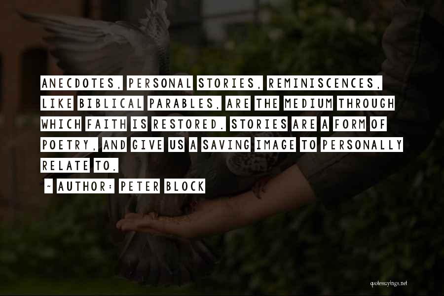 Peter Block Quotes: Anecdotes, Personal Stories, Reminiscences, Like Biblical Parables, Are The Medium Through Which Faith Is Restored. Stories Are A Form Of