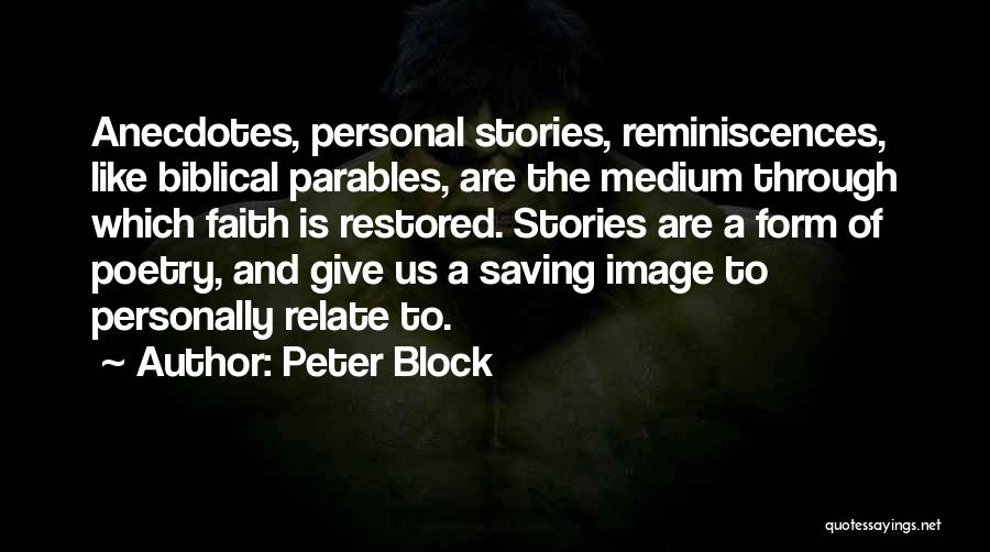 Peter Block Quotes: Anecdotes, Personal Stories, Reminiscences, Like Biblical Parables, Are The Medium Through Which Faith Is Restored. Stories Are A Form Of