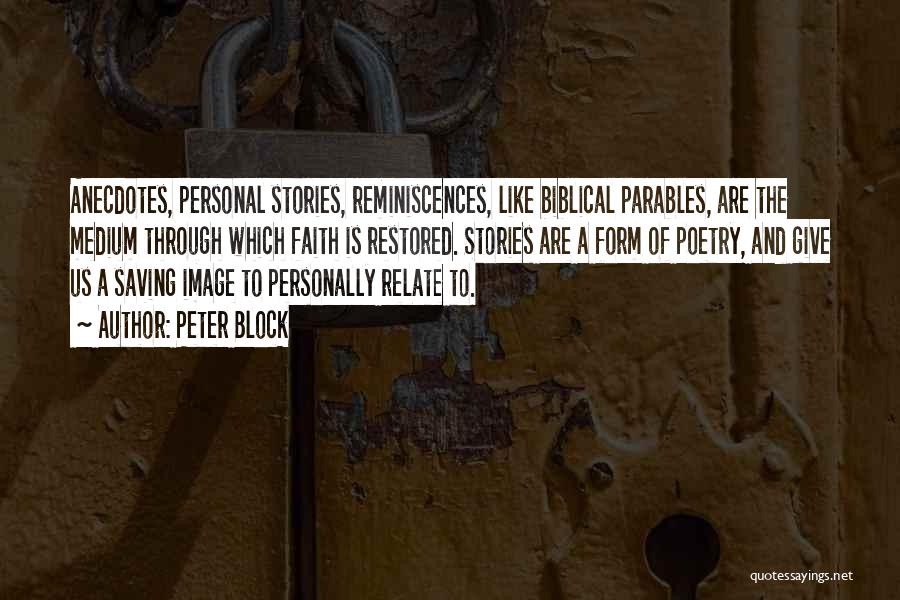 Peter Block Quotes: Anecdotes, Personal Stories, Reminiscences, Like Biblical Parables, Are The Medium Through Which Faith Is Restored. Stories Are A Form Of