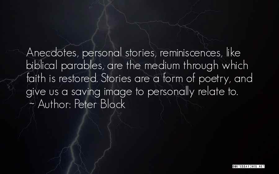 Peter Block Quotes: Anecdotes, Personal Stories, Reminiscences, Like Biblical Parables, Are The Medium Through Which Faith Is Restored. Stories Are A Form Of