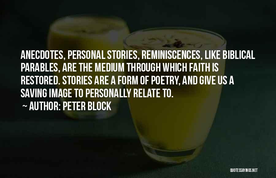Peter Block Quotes: Anecdotes, Personal Stories, Reminiscences, Like Biblical Parables, Are The Medium Through Which Faith Is Restored. Stories Are A Form Of