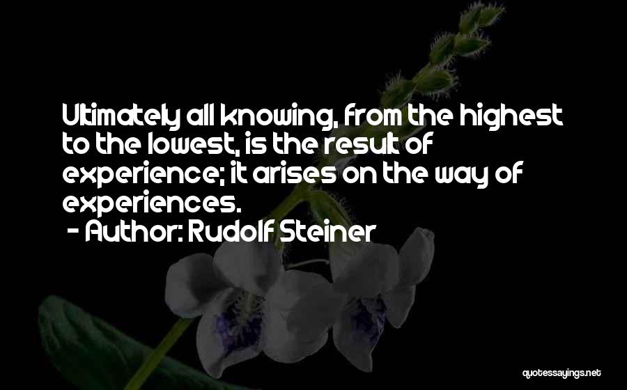 Rudolf Steiner Quotes: Ultimately All Knowing, From The Highest To The Lowest, Is The Result Of Experience; It Arises On The Way Of