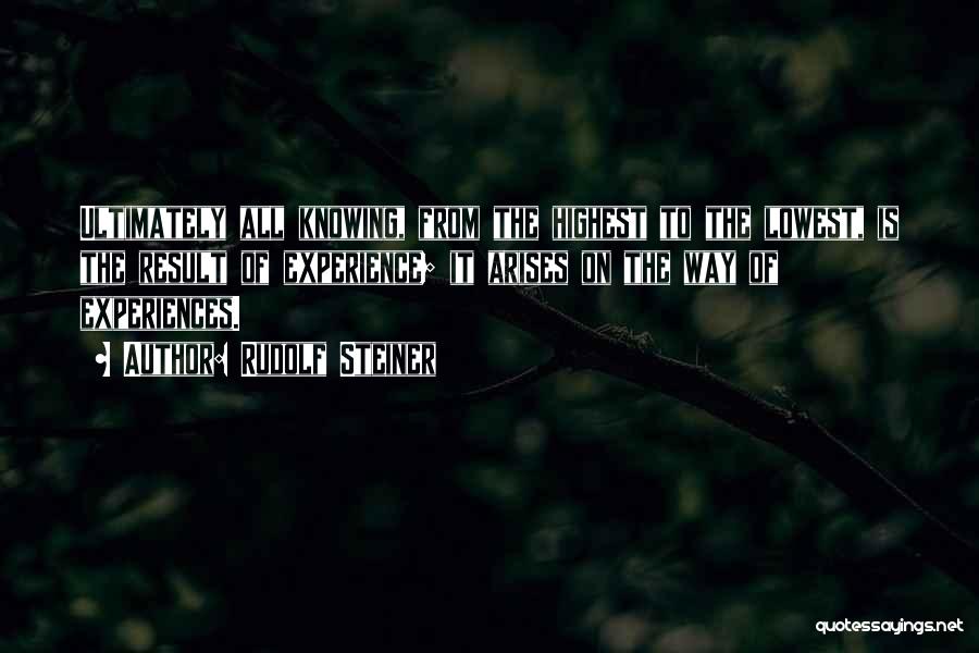 Rudolf Steiner Quotes: Ultimately All Knowing, From The Highest To The Lowest, Is The Result Of Experience; It Arises On The Way Of