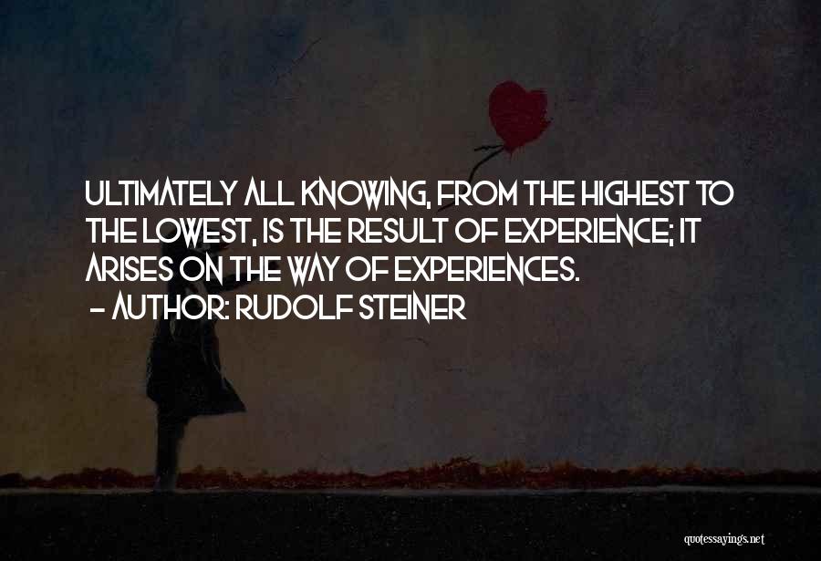 Rudolf Steiner Quotes: Ultimately All Knowing, From The Highest To The Lowest, Is The Result Of Experience; It Arises On The Way Of