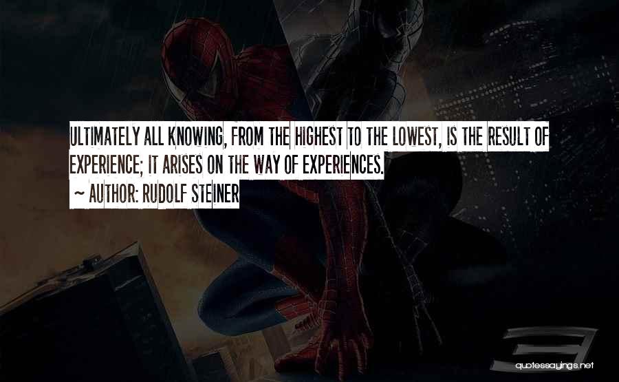 Rudolf Steiner Quotes: Ultimately All Knowing, From The Highest To The Lowest, Is The Result Of Experience; It Arises On The Way Of