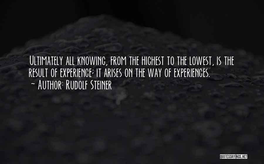 Rudolf Steiner Quotes: Ultimately All Knowing, From The Highest To The Lowest, Is The Result Of Experience; It Arises On The Way Of