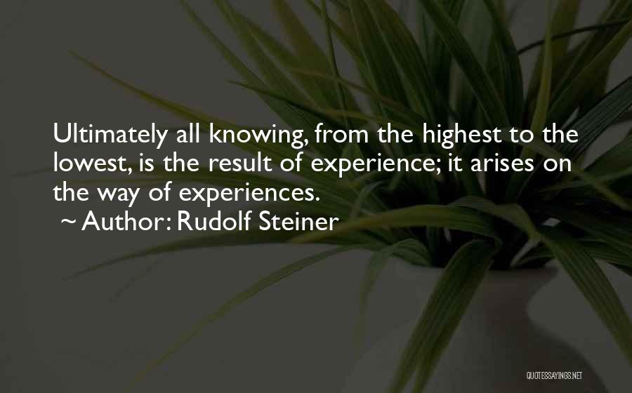 Rudolf Steiner Quotes: Ultimately All Knowing, From The Highest To The Lowest, Is The Result Of Experience; It Arises On The Way Of