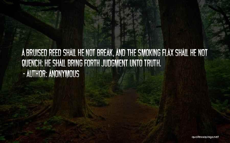 Anonymous Quotes: A Bruised Reed Shall He Not Break, And The Smoking Flax Shall He Not Quench: He Shall Bring Forth Judgment