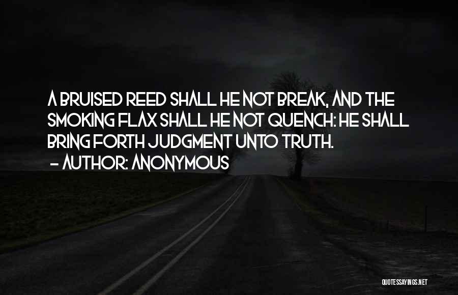 Anonymous Quotes: A Bruised Reed Shall He Not Break, And The Smoking Flax Shall He Not Quench: He Shall Bring Forth Judgment