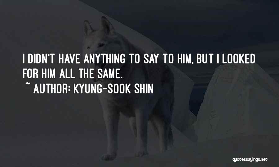 Kyung-Sook Shin Quotes: I Didn't Have Anything To Say To Him, But I Looked For Him All The Same.