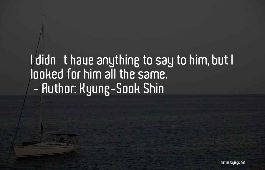 Kyung-Sook Shin Quotes: I Didn't Have Anything To Say To Him, But I Looked For Him All The Same.