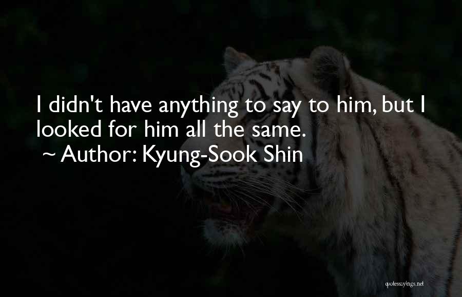 Kyung-Sook Shin Quotes: I Didn't Have Anything To Say To Him, But I Looked For Him All The Same.