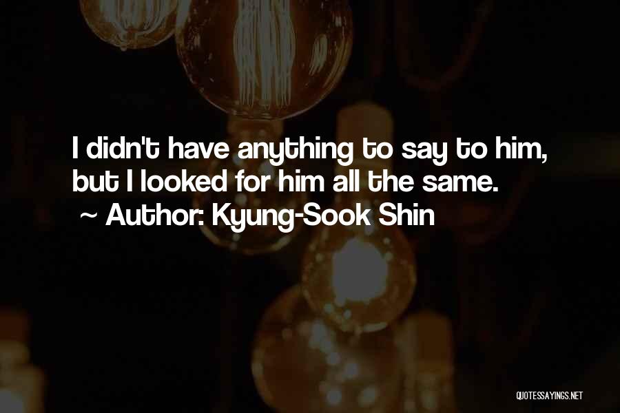 Kyung-Sook Shin Quotes: I Didn't Have Anything To Say To Him, But I Looked For Him All The Same.