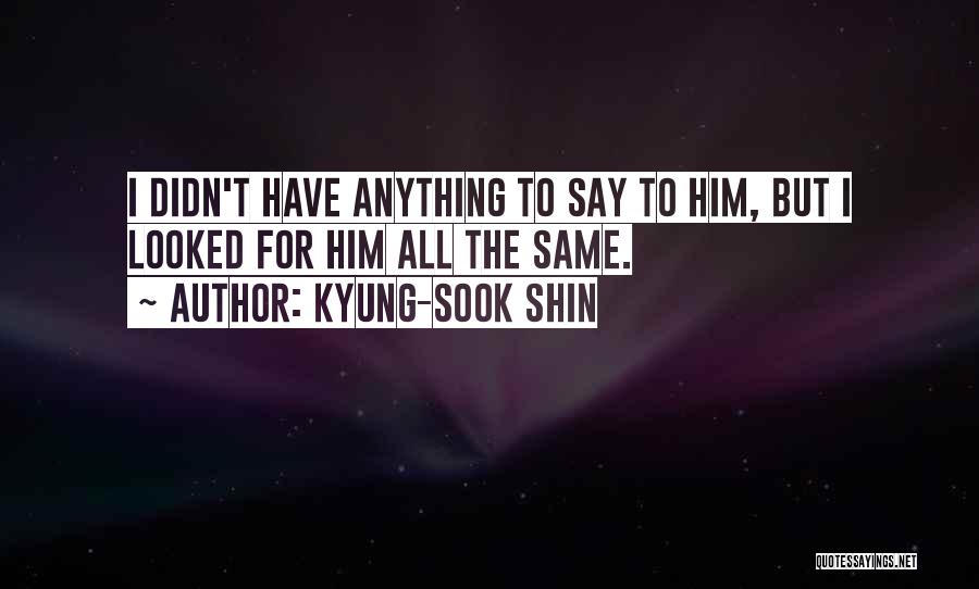 Kyung-Sook Shin Quotes: I Didn't Have Anything To Say To Him, But I Looked For Him All The Same.