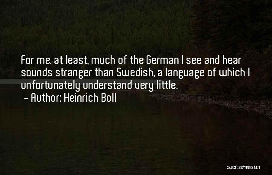 Heinrich Boll Quotes: For Me, At Least, Much Of The German I See And Hear Sounds Stranger Than Swedish, A Language Of Which