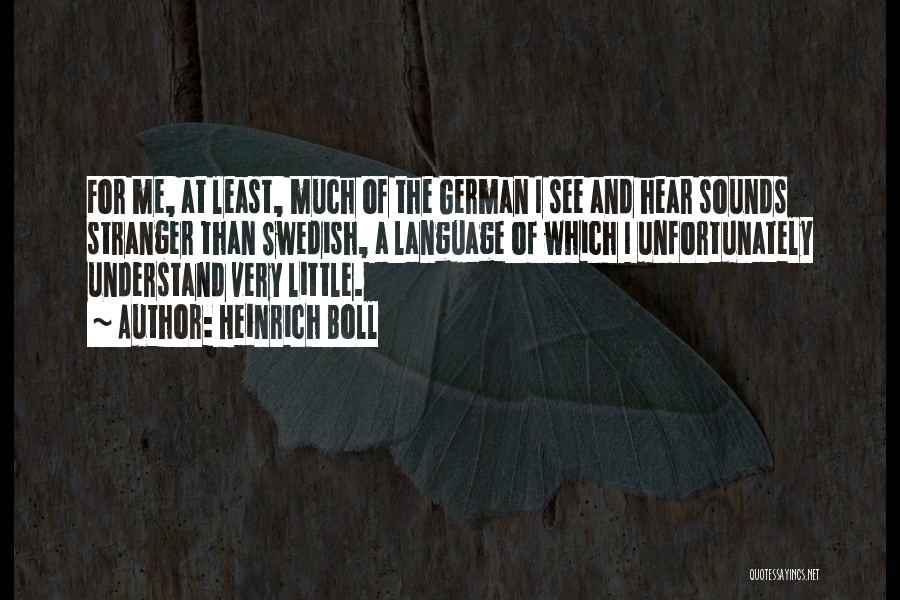 Heinrich Boll Quotes: For Me, At Least, Much Of The German I See And Hear Sounds Stranger Than Swedish, A Language Of Which