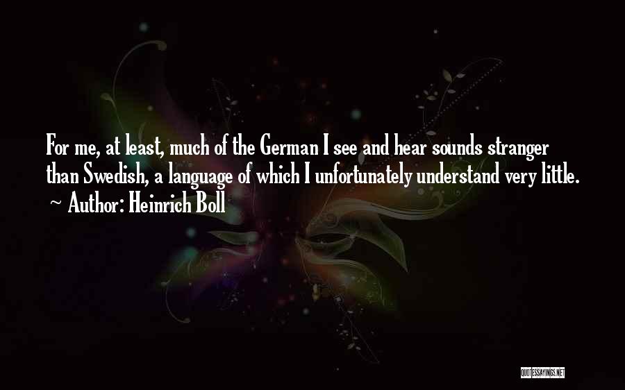 Heinrich Boll Quotes: For Me, At Least, Much Of The German I See And Hear Sounds Stranger Than Swedish, A Language Of Which