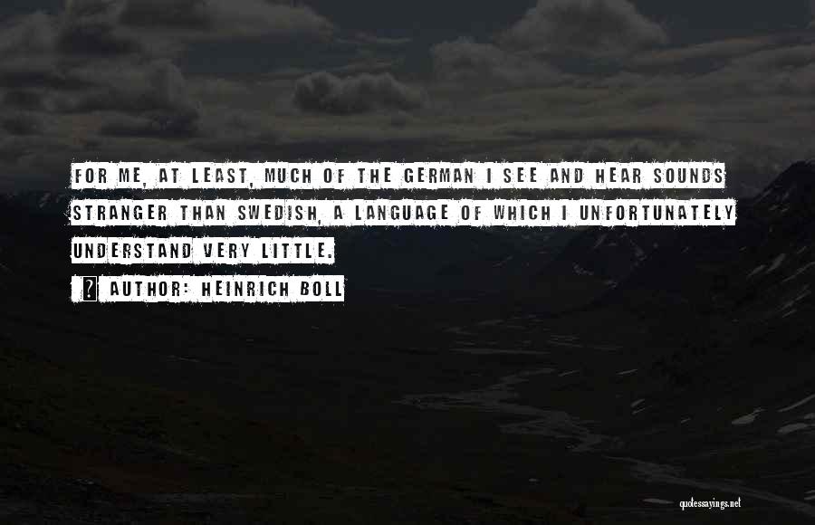 Heinrich Boll Quotes: For Me, At Least, Much Of The German I See And Hear Sounds Stranger Than Swedish, A Language Of Which