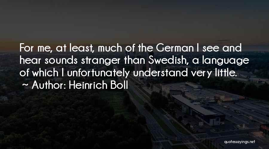 Heinrich Boll Quotes: For Me, At Least, Much Of The German I See And Hear Sounds Stranger Than Swedish, A Language Of Which