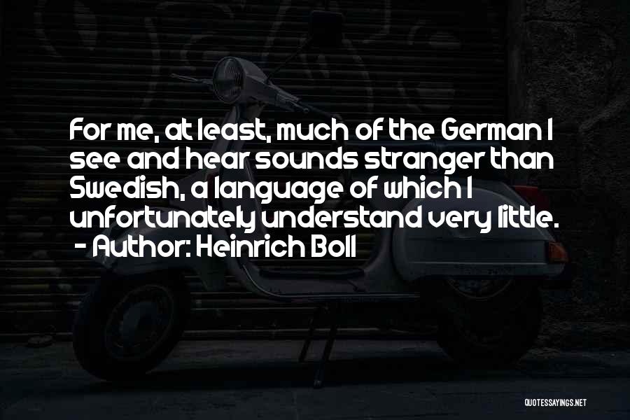 Heinrich Boll Quotes: For Me, At Least, Much Of The German I See And Hear Sounds Stranger Than Swedish, A Language Of Which