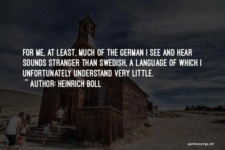 Heinrich Boll Quotes: For Me, At Least, Much Of The German I See And Hear Sounds Stranger Than Swedish, A Language Of Which