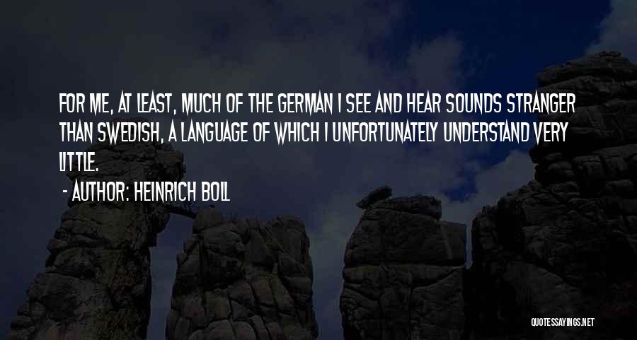 Heinrich Boll Quotes: For Me, At Least, Much Of The German I See And Hear Sounds Stranger Than Swedish, A Language Of Which