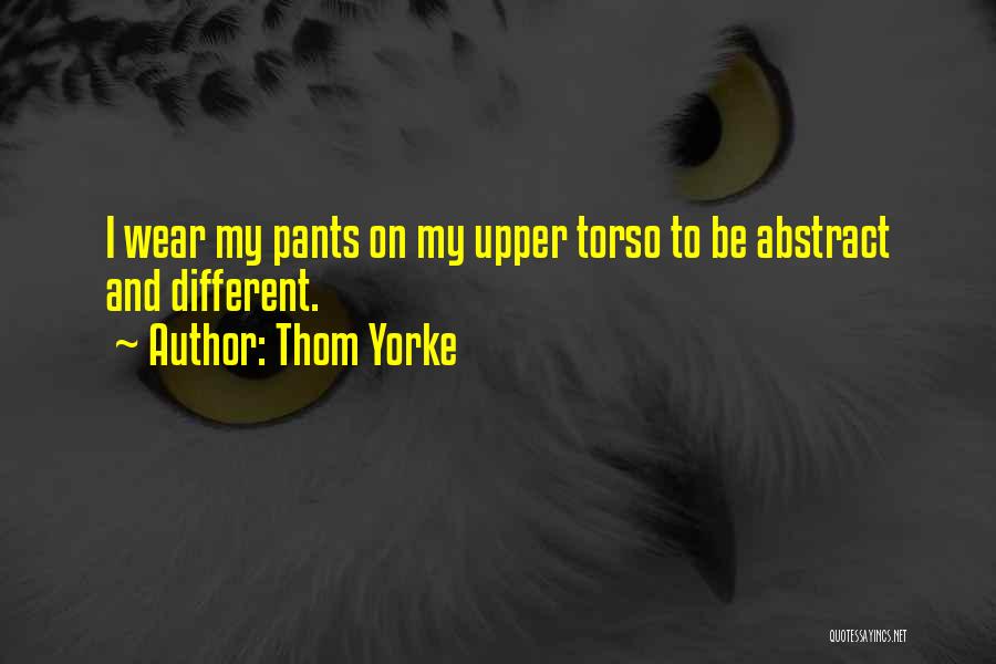 Thom Yorke Quotes: I Wear My Pants On My Upper Torso To Be Abstract And Different.