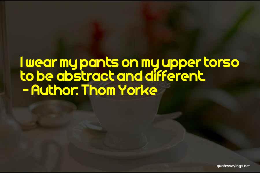 Thom Yorke Quotes: I Wear My Pants On My Upper Torso To Be Abstract And Different.