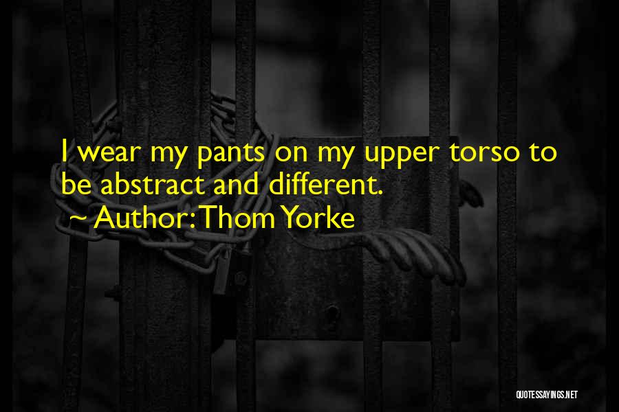 Thom Yorke Quotes: I Wear My Pants On My Upper Torso To Be Abstract And Different.