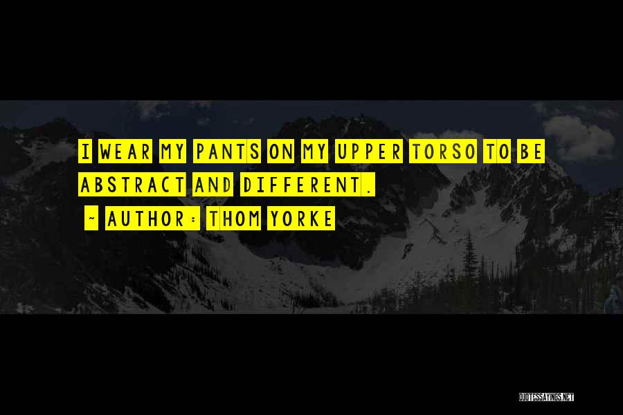 Thom Yorke Quotes: I Wear My Pants On My Upper Torso To Be Abstract And Different.