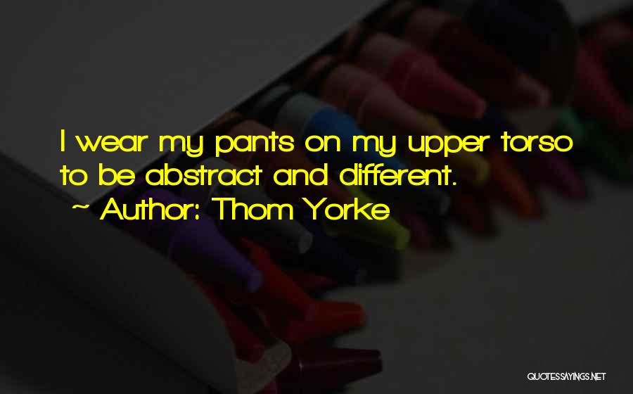 Thom Yorke Quotes: I Wear My Pants On My Upper Torso To Be Abstract And Different.