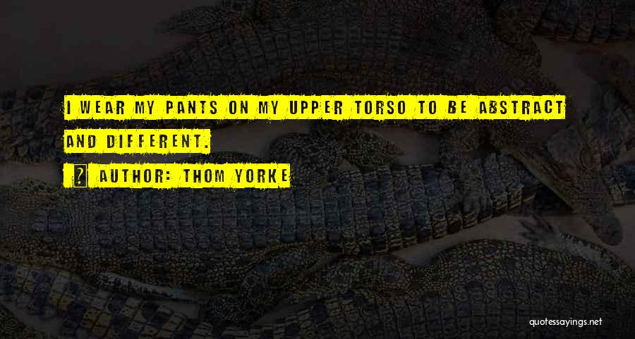 Thom Yorke Quotes: I Wear My Pants On My Upper Torso To Be Abstract And Different.